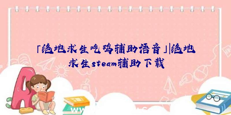 「绝地求生吃鸡辅助语音」|绝地求生steam辅助下载